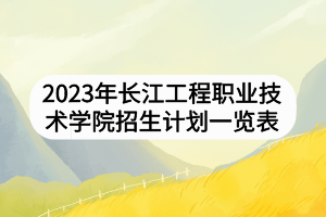2023年長(zhǎng)江工程職業(yè)技術(shù)學(xué)院招生計(jì)劃一覽表