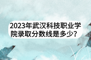 2023年武漢科技職業(yè)學(xué)院錄取分數(shù)線是多少？