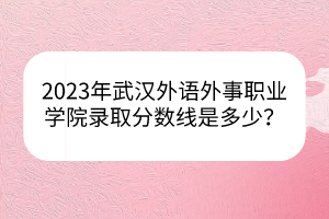 2023年武漢外語外事職業(yè)學(xué)院錄取分?jǐn)?shù)線是多少？