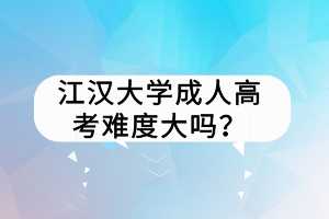 江漢大學(xué)成人高考難度大嗎？
