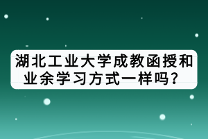 湖北工業(yè)大學(xué)成教函授和業(yè)余學(xué)習(xí)方式一樣嗎？