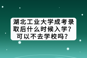 湖北工業(yè)大學(xué)成考錄取后什么時(shí)候入學(xué)？可以不去學(xué)校嗎？