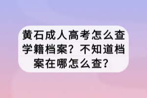 黃石成人高考怎么查學(xué)籍檔案？不知道檔案在哪怎么查？