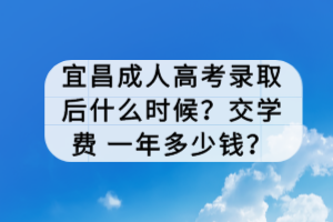 宜昌成人高考錄取后什么時候？交學(xué)費(fèi) 一年多少錢？