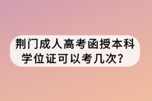 荊門成人高考函授本科學(xué)位證可以考幾次？