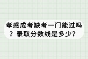 孝感成考缺考一門能過嗎？錄取分數(shù)線是多少？