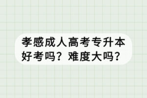 孝感成人高考專升本好考嗎？難度大嗎？
