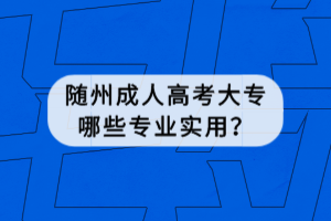 隨州成人高考大專哪些專業(yè)實用？