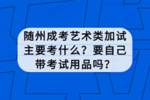 隨州成考藝術(shù)類加試主要考什么？要自己帶考試用品嗎？