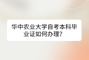 華中農業(yè)大學自考本科畢業(yè)證如何辦理？