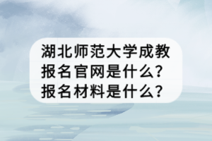 湖北師范大學(xué)成教報(bào)名官網(wǎng)是什么？報(bào)名材料是什么？