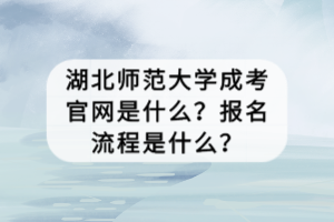 湖北師范大學(xué)成考官網(wǎng)是什么？報名流程是什么？