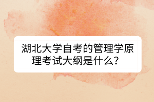 湖北大學(xué)自考的管理學(xué)原理考試大綱是什么？