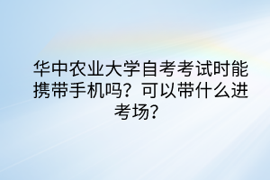 華中農(nóng)業(yè)大學(xué)自考考試時能攜帶手機嗎？可以帶什么進考場？
