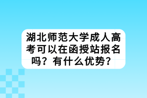 湖北師范大學成人高考可以在函授站報名嗎？有什么優(yōu)勢？