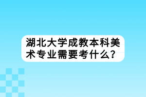 湖北大學(xué)成教本科美術(shù)專業(yè)需要考什么？