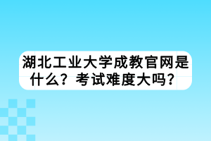 湖北工業(yè)大學(xué)成教官網(wǎng)是什么？考試難度大嗎？