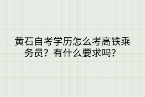 黃石自考學(xué)歷怎么考高鐵乘務(wù)員？有什么要求嗎？