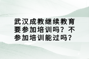 武漢成教繼續(xù)教育要參加培訓(xùn)嗎？不參加培訓(xùn)能過嗎？