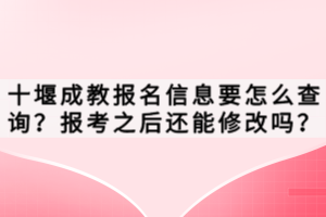 十堰成教報名信息要怎么查詢？報考之后還能修改嗎？