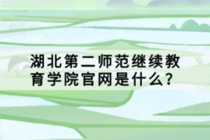 湖北第二師范繼續(xù)教育學(xué)院官網(wǎng)是什么？