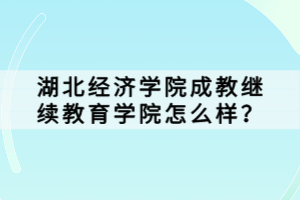 湖北經(jīng)濟學(xué)院成教繼續(xù)教育學(xué)院怎么樣？