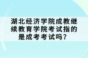 湖北經(jīng)濟(jì)學(xué)院成教繼續(xù)教育學(xué)院考試指的是成考考試嗎？