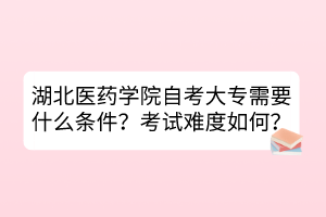 湖北醫(yī)藥學(xué)院自考大專需要什么條件？考試難度如何？
