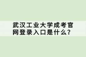 武漢工業(yè)大學(xué)成考官網(wǎng)登錄入口是什么？