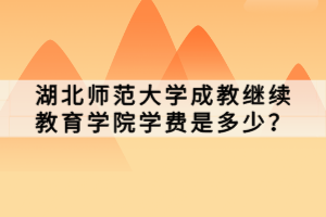 湖北師范大學(xué)成教繼續(xù)教育學(xué)院學(xué)費(fèi)是多少？