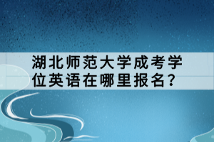 湖北師范大學(xué)成考學(xué)位英語(yǔ)在哪里報(bào)名？