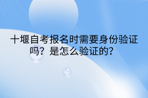 十堰自考報(bào)名時需要身份驗(yàn)證嗎？是怎么驗(yàn)證的？