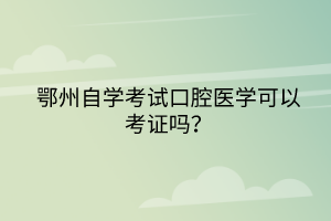 鄂州自學(xué)考試口腔醫(yī)學(xué)可以考證嗎？