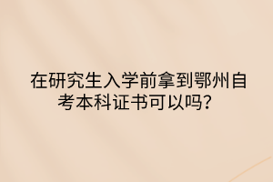 在研究生入學(xué)前拿到鄂州自考本科證書可以嗎？