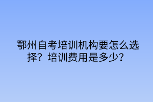鄂州自考培訓(xùn)機(jī)構(gòu)要怎么選擇？培訓(xùn)費(fèi)用是多少？