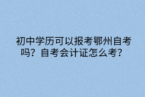 初中學(xué)歷可以報考鄂州自考嗎？自考會計證怎么考？