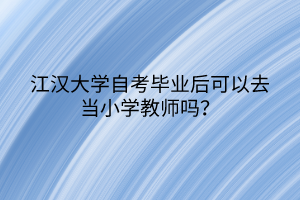 江漢大學自考畢業(yè)后可以去當小學教師嗎？