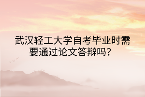 武漢輕工大學(xué)自考畢業(yè)時需要通過論文答辯嗎？