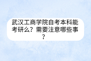 武漢工商學(xué)院自考本科能考研么？需要注意哪些事？