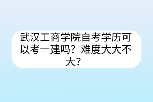 武漢工商學(xué)院自考學(xué)歷可以考一建嗎？難度大大不大？