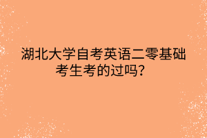 湖北大學(xué)自考英語二零基礎(chǔ)考生考的過嗎？