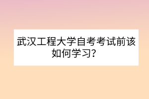 武漢工程大學(xué)自考考試前該如何學(xué)習(xí)？