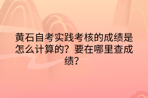 黃石自考實踐考核的成績是怎么計算的？要在哪里查成績？