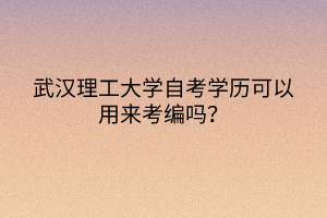 武漢理工大學自考學歷可以用來考編嗎？