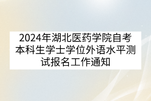 2024年湖北醫(yī)藥學(xué)院自考本科生學(xué)士學(xué)位外語水平測試報名工作通知