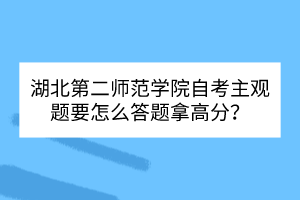湖北第二師范學院自考主觀題要怎么答題拿高分？