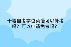 十堰自考學(xué)位英語可以補(bǔ)考嗎？可以申請免考嗎？