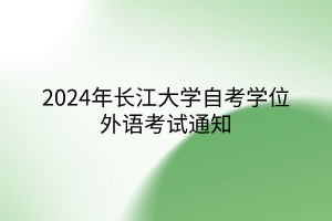 2024年長江大學(xué)自考學(xué)位外語考試通知