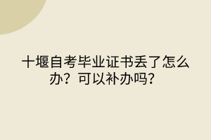 十堰自考畢業(yè)證書(shū)丟了怎么辦？可以補(bǔ)辦嗎？