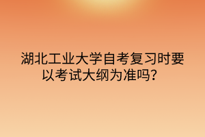 湖北工業(yè)大學自考復習時要以考試大綱為準嗎？